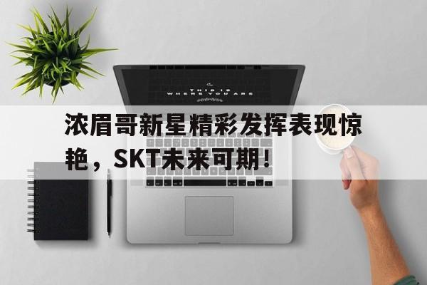 Kaiyun-浓眉哥新星精彩发挥表现惊艳，SKT未来可期！的简单介绍