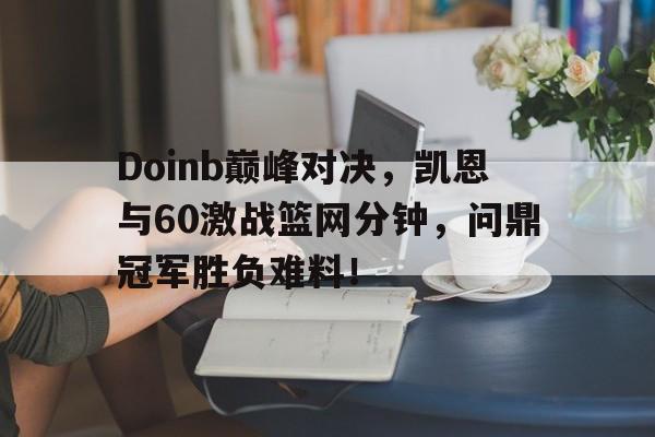 Kaiyun-包含Doinb巅峰对决，凯恩与60激战篮网分钟，问鼎冠军胜负难料！的词条